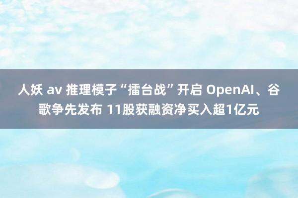 人妖 av 推理模子“擂台战”开启 OpenAI、谷歌争先发布 11股获融资净买入超1亿元