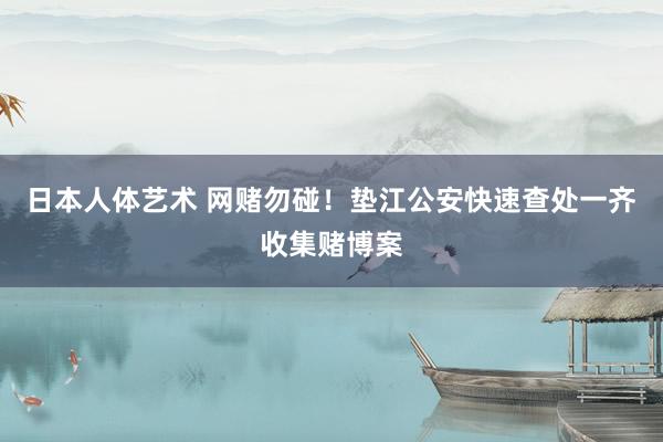 日本人体艺术 网赌勿碰！垫江公安快速查处一齐收集赌博案