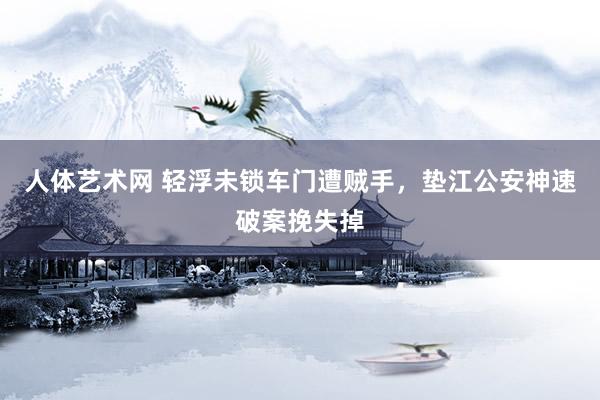 人体艺术网 轻浮未锁车门遭贼手，垫江公安神速破案挽失掉