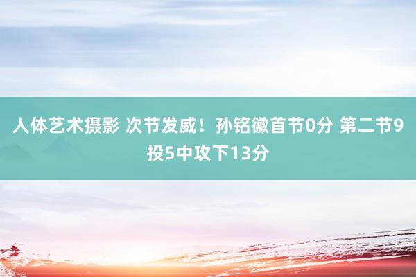 人体艺术摄影 次节发威！孙铭徽首节0分 第二节9投5中攻下13分