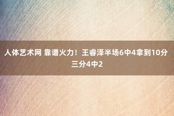 人体艺术网 靠谱火力！王睿泽半场6中4拿到10分 三分4中2