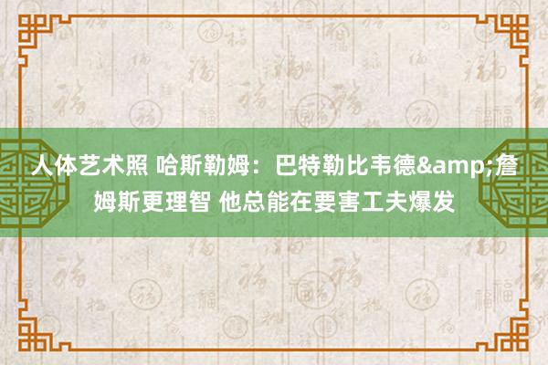 人体艺术照 哈斯勒姆：巴特勒比韦德&詹姆斯更理智 他总能在要害工夫爆发