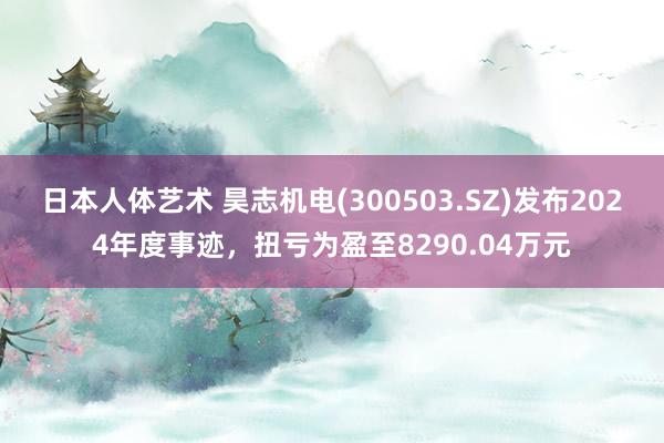日本人体艺术 昊志机电(300503.SZ)发布2024年度事迹，扭亏为盈至8290.04万元