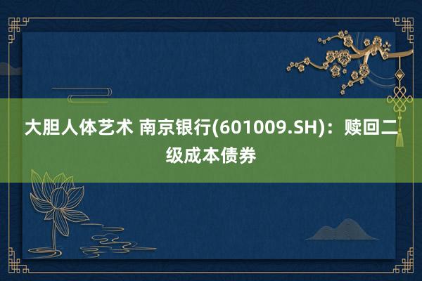 大胆人体艺术 南京银行(601009.SH)：赎回二级成本债券