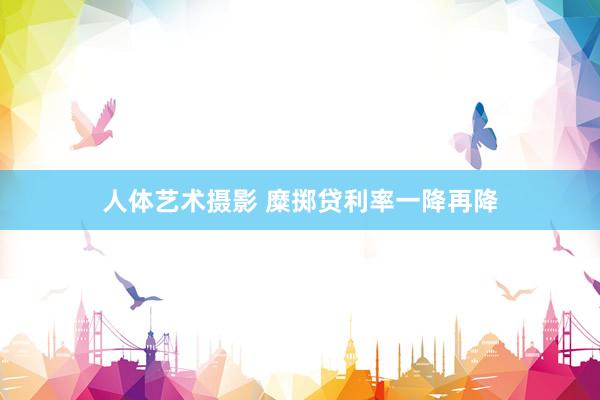 人体艺术摄影 糜掷贷利率一降再降