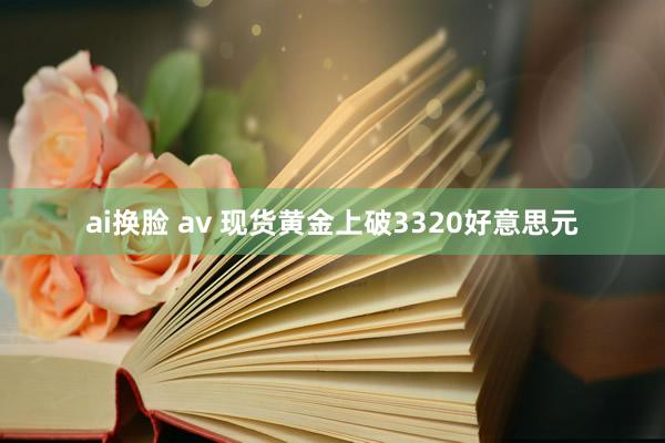 ai换脸 av 现货黄金上破3320好意思元