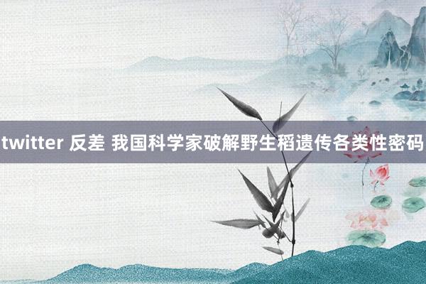 twitter 反差 我国科学家破解野生稻遗传各类性密码