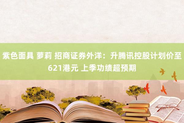 紫色面具 萝莉 招商证券外洋：升腾讯控股计划价至621港元 上季功绩超预期