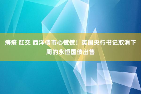 痔疮 肛交 西洋债市心慌慌！英国央行书记取消下周的永恒国债出售