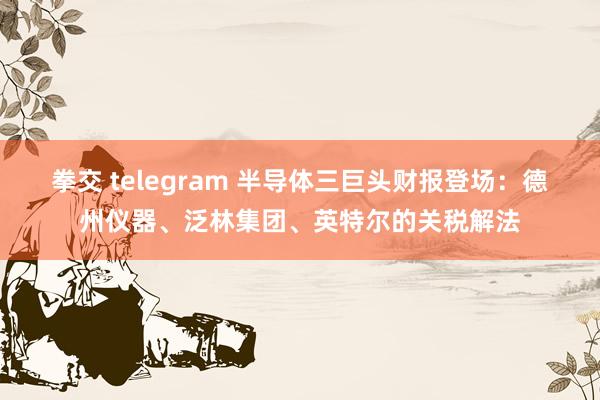 拳交 telegram 半导体三巨头财报登场：德州仪器、泛林集团、英特尔的关税解法
