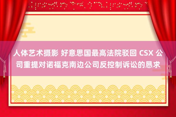 人体艺术摄影 好意思国最高法院驳回 CSX 公司重提对诺福克南边公司反控制诉讼的恳求