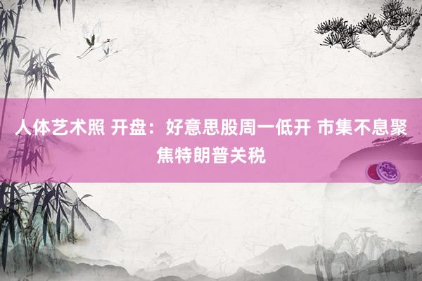 人体艺术照 开盘：好意思股周一低开 市集不息聚焦特朗普关税