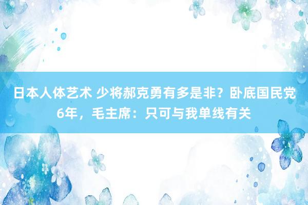 日本人体艺术 少将郝克勇有多是非？卧底国民党6年，毛主席：只可与我单线有关
