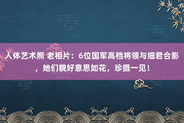 人体艺术照 老相片：6位国军高档将领与细君合影，她们貌好意思如花，珍摄一见！