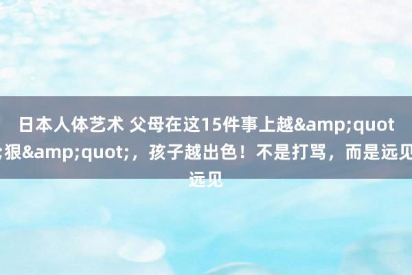 日本人体艺术 父母在这15件事上越&quot;狠&quot;，孩子越出色！不是打骂，而是远见