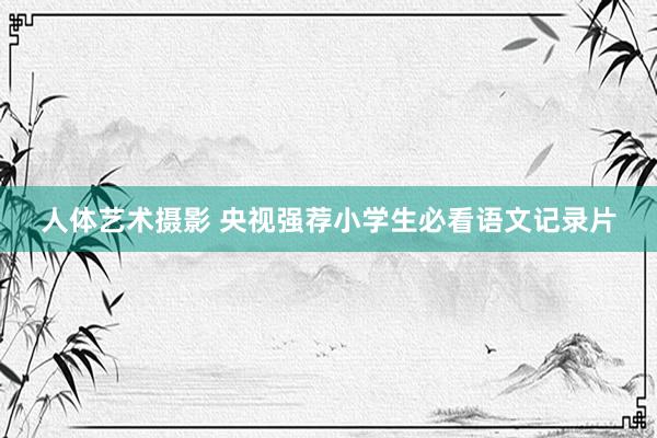 人体艺术摄影 央视强荐小学生必看语文记录片