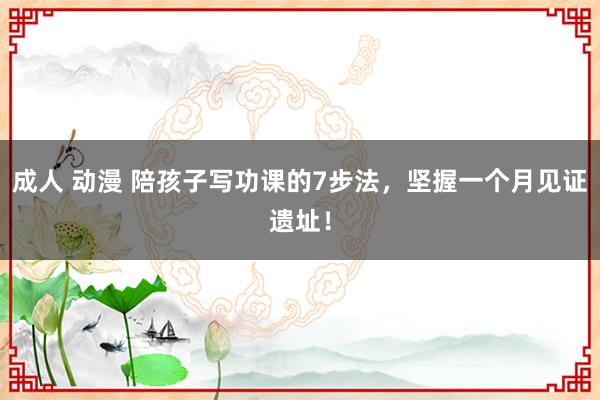 成人 动漫 陪孩子写功课的7步法，坚握一个月见证遗址！