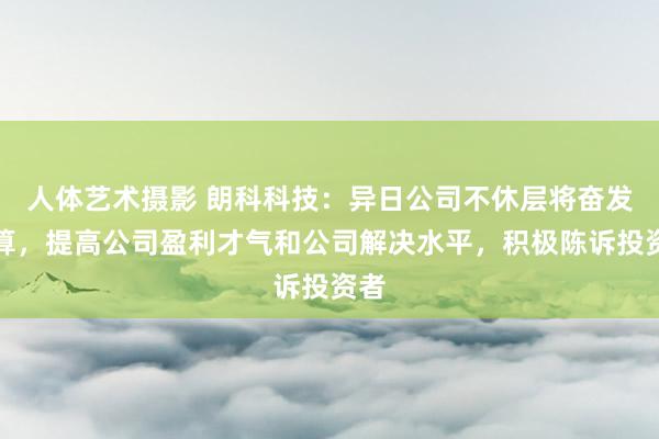 人体艺术摄影 朗科科技：异日公司不休层将奋发计算，提高公司盈利才气和公司解决水平，积极陈诉投资者