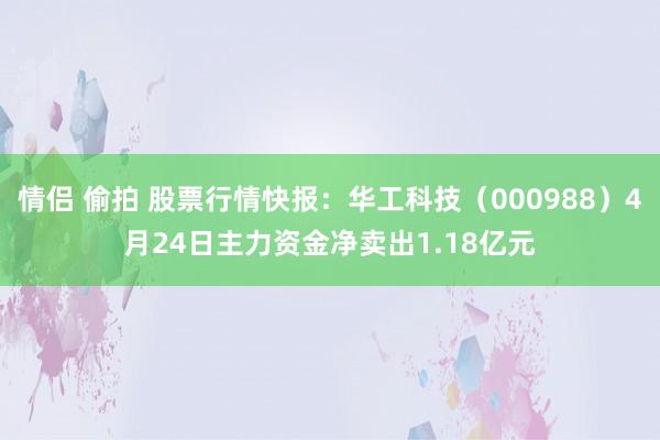 情侣 偷拍 股票行情快报：华工科技（000988）4月24日主力资金净卖出1.18亿元