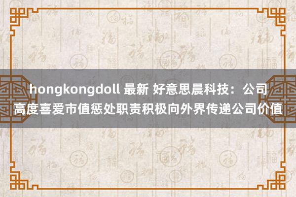hongkongdoll 最新 好意思晨科技：公司高度喜爱市值惩处职责积极向外界传递公司价值