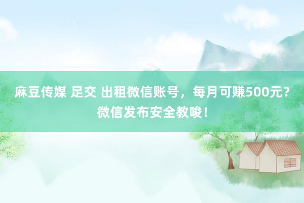 麻豆传媒 足交 出租微信账号，每月可赚500元？微信发布安全教唆！