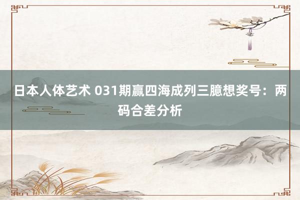日本人体艺术 031期赢四海成列三臆想奖号：两码合差分析