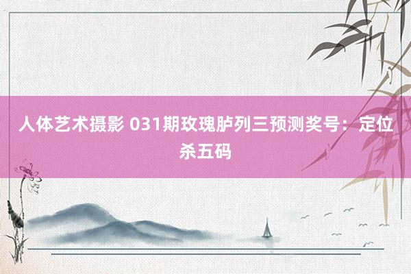 人体艺术摄影 031期玫瑰胪列三预测奖号：定位杀五码