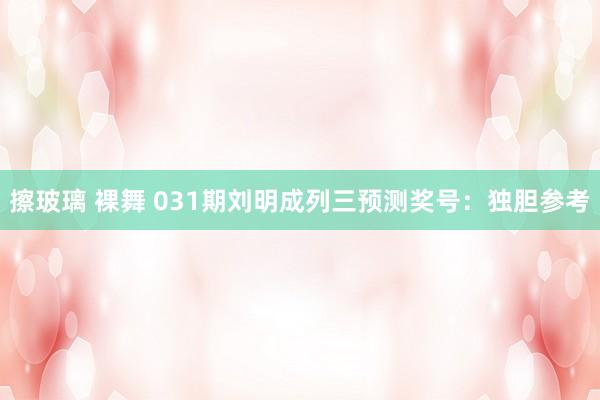 擦玻璃 裸舞 031期刘明成列三预测奖号：独胆参考