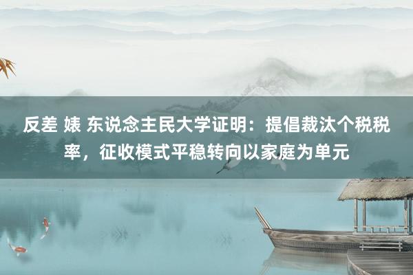 反差 婊 东说念主民大学证明：提倡裁汰个税税率，征收模式平稳转向以家庭为单元