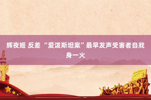 辉夜姬 反差 “爱泼斯坦案”最早发声受害者自戕身一火