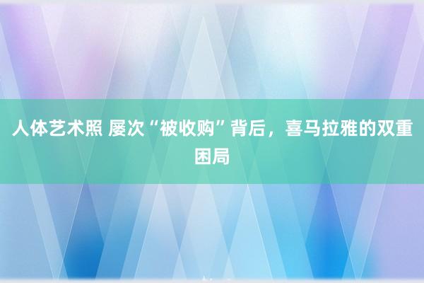 人体艺术照 屡次“被收购”背后，喜马拉雅的双重困局