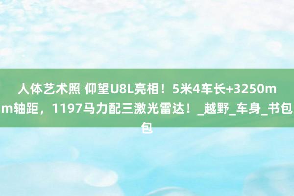 人体艺术照 仰望U8L亮相！5米4车长+3250mm轴距，1197马力配三激光雷达！_越野_车身_书包