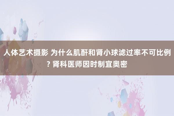 人体艺术摄影 为什么肌酐和肾小球滤过率不可比例? 肾科医师因时制宜奥密