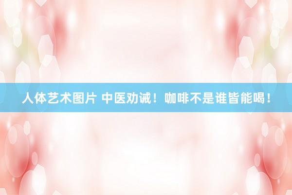 人体艺术图片 中医劝诫！咖啡不是谁皆能喝！