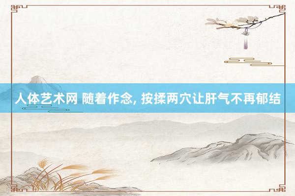 人体艺术网 随着作念， 按揉两穴让肝气不再郁结