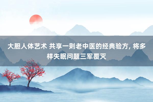大胆人体艺术 共享一则老中医的经典验方， 将多样失眠问题三军覆灭