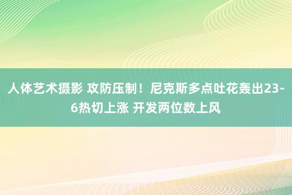 人体艺术摄影 攻防压制！尼克斯多点吐花轰出23-6热切上涨 开发两位数上风