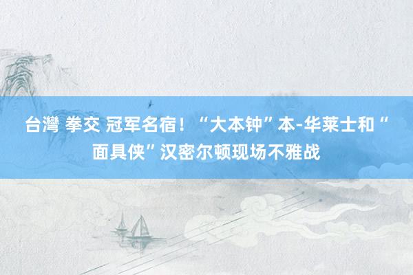 台灣 拳交 冠军名宿！“大本钟”本-华莱士和“面具侠”汉密尔顿现场不雅战