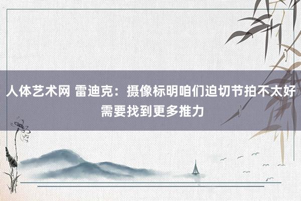 人体艺术网 雷迪克：摄像标明咱们迫切节拍不太好 需要找到更多推力