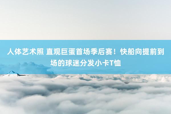 人体艺术照 直观巨蛋首场季后赛！快船向提前到场的球迷分发小卡T恤