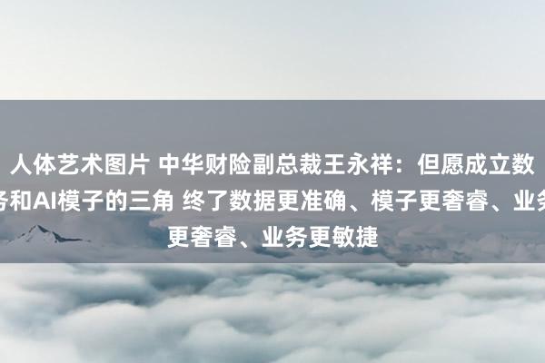 人体艺术图片 中华财险副总裁王永祥：但愿成立数据、业务和AI模子的三角 终了数据更准确、模子更奢睿、业务更敏捷