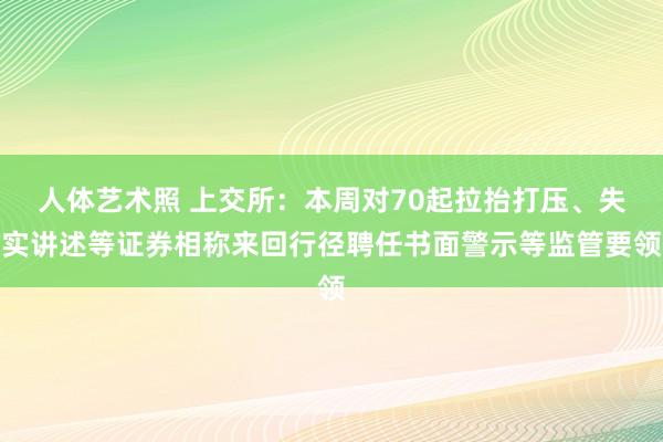 人体艺术照 上交所：本周对70起拉抬打压、失实讲述等证券相称来回行径聘任书面警示等监管要领