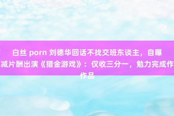 白丝 porn 刘德华回话不找交班东谈主，自曝削减片酬出演《猎金游戏》：仅收三分一，勉力完成作品