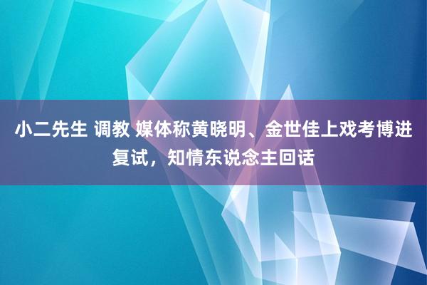 小二先生 调教 媒体称黄晓明、金世佳上戏考博进复试，知情东说念主回话