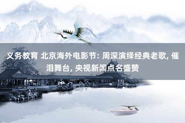 义务教育 北京海外电影节: 周深演绎经典老歌， 催泪舞台， 央视新闻点名盛赞