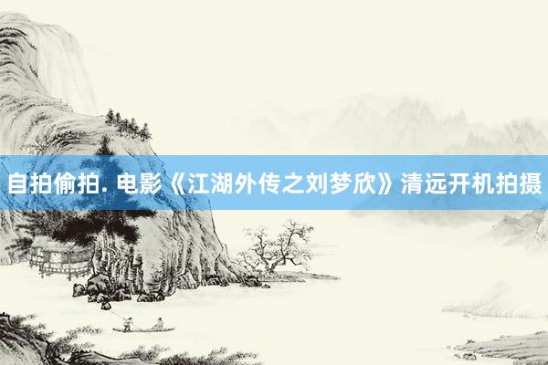 自拍偷拍. 电影《江湖外传之刘梦欣》清远开机拍摄