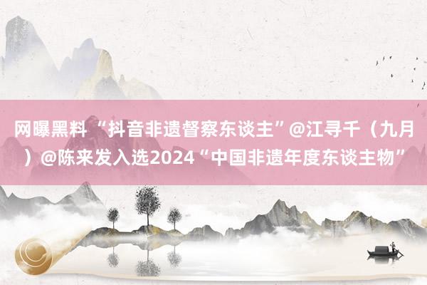 网曝黑料 “抖音非遗督察东谈主”@江寻千（九月）@陈来发入选2024“中国非遗年度东谈主物”